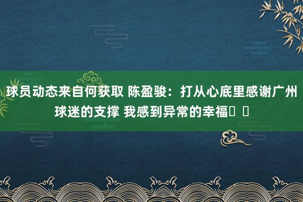 球员动态来自何获取 陈盈骏：打从心底里感谢广州球迷的支撑 我感到异常的幸福❤️