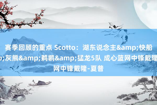 赛季回顾的重点 Scotto：湖东说念主&快船&灰熊&鹈鹕&猛龙5队 成心篮网中锋戴隆-夏普