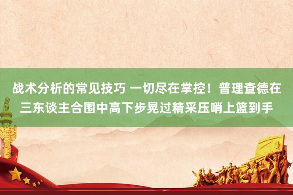 战术分析的常见技巧 一切尽在掌控！普理查德在三东谈主合围中高下步晃过精采压哨上篮到手