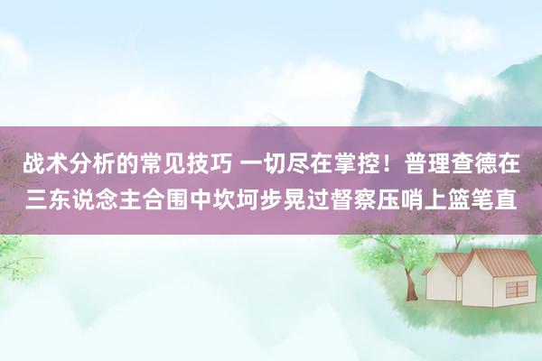 战术分析的常见技巧 一切尽在掌控！普理查德在三东说念主合围中坎坷步晃过督察压哨上篮笔直