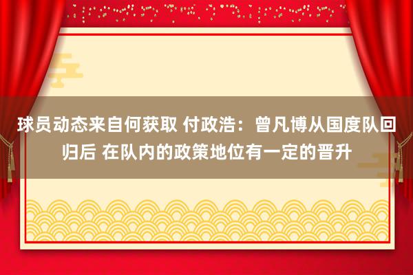 球员动态来自何获取 付政浩：曾凡博从国度队回归后 在队内的政策地位有一定的晋升