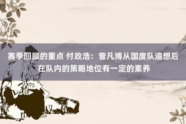 赛季回顾的重点 付政浩：曾凡博从国度队追想后 在队内的策略地位有一定的素养