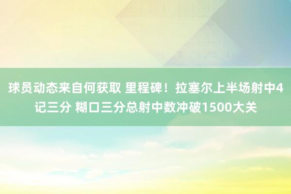 球员动态来自何获取 里程碑！拉塞尔上半场射中4记三分 糊口三分总射中数冲破1500大关