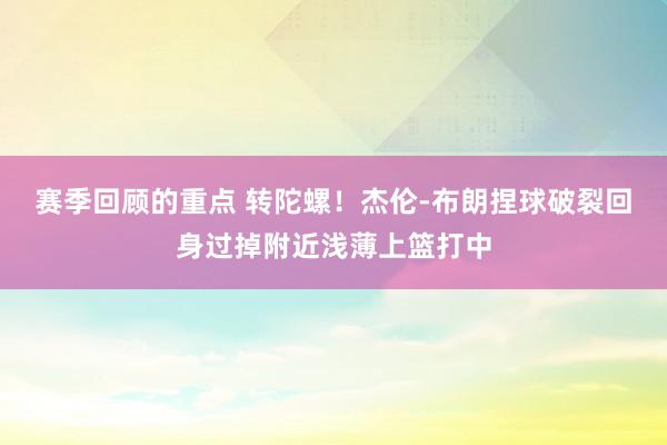 赛季回顾的重点 转陀螺！杰伦-布朗捏球破裂回身过掉附近浅薄上篮打中