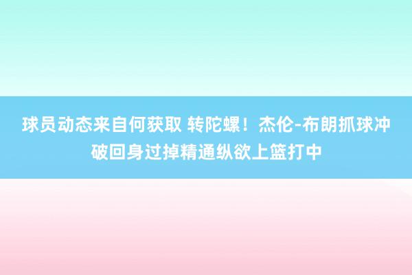 球员动态来自何获取 转陀螺！杰伦-布朗抓球冲破回身过掉精通纵欲上篮打中