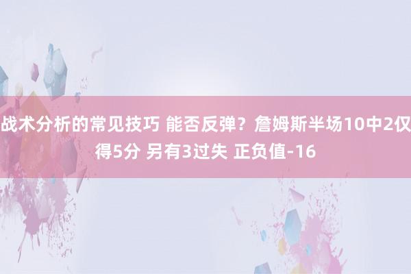 战术分析的常见技巧 能否反弹？詹姆斯半场10中2仅得5分 另有3过失 正负值-16