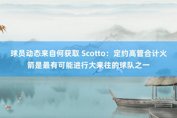 球员动态来自何获取 Scotto：定约高管合计火箭是最有可能进行大来往的球队之一