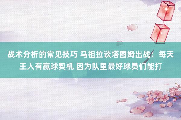 战术分析的常见技巧 马祖拉谈塔图姆出战：每天王人有赢球契机 因为队里最好球员们能打