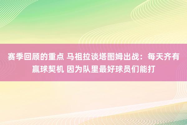 赛季回顾的重点 马祖拉谈塔图姆出战：每天齐有赢球契机 因为队里最好球员们能打