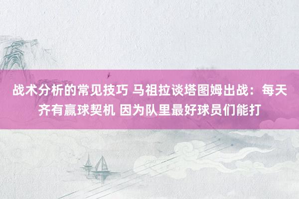 战术分析的常见技巧 马祖拉谈塔图姆出战：每天齐有赢球契机 因为队里最好球员们能打