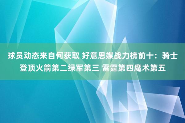 球员动态来自何获取 好意思媒战力榜前十：骑士登顶火箭第二绿军第三 雷霆第四魔术第五