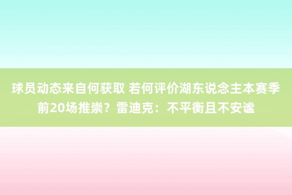 球员动态来自何获取 若何评价湖东说念主本赛季前20场推崇？雷迪克：不平衡且不安谧