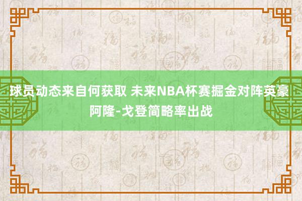 球员动态来自何获取 未来NBA杯赛掘金对阵英豪 阿隆-戈登简略率出战