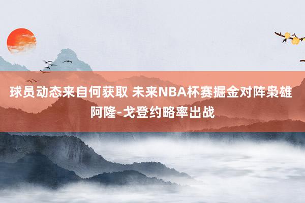 球员动态来自何获取 未来NBA杯赛掘金对阵枭雄 阿隆-戈登约略率出战