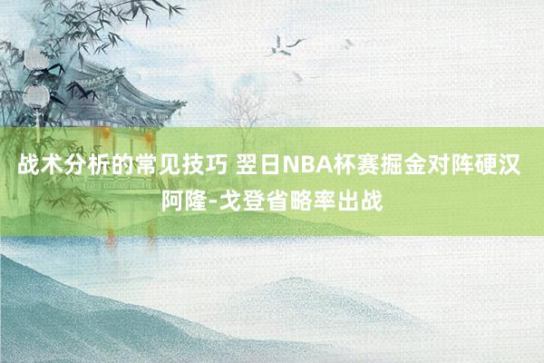 战术分析的常见技巧 翌日NBA杯赛掘金对阵硬汉 阿隆-戈登省略率出战