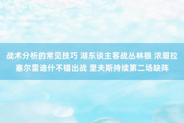 战术分析的常见技巧 湖东谈主客战丛林狼 浓眉拉塞尔雷迪什不错出战 里夫斯持续第二场缺阵