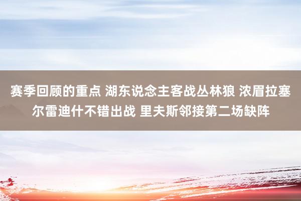 赛季回顾的重点 湖东说念主客战丛林狼 浓眉拉塞尔雷迪什不错出战 里夫斯邻接第二场缺阵