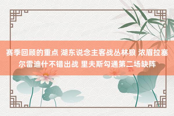 赛季回顾的重点 湖东说念主客战丛林狼 浓眉拉塞尔雷迪什不错出战 里夫斯勾通第二场缺阵