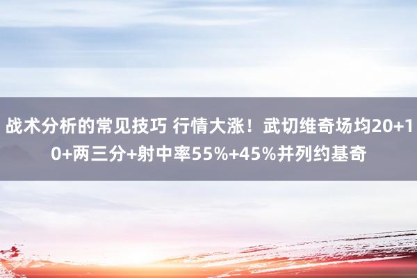 战术分析的常见技巧 行情大涨！武切维奇场均20+10+两三分+射中率55%+45%并列约基奇