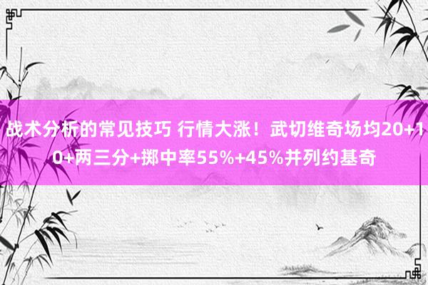 战术分析的常见技巧 行情大涨！武切维奇场均20+10+两三分+掷中率55%+45%并列约基奇